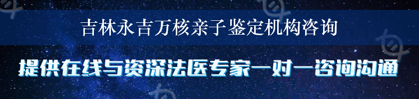 吉林永吉万核亲子鉴定机构咨询